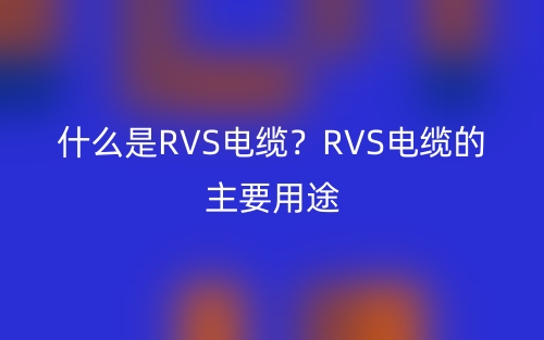 什么是RVS电缆?RVS电缆的主要用途(图1) 什么是RVS电缆?RVS电缆的主要用途(图1)