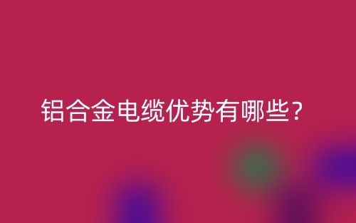铝合金电缆优势有哪些?(图1) 铝合金电缆优势有哪些?(图1)