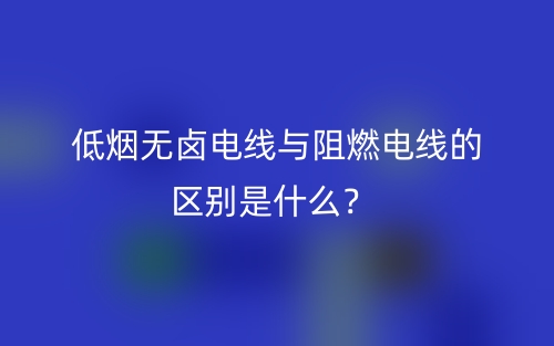 低烟无卤电线与阻燃电线的区别是什么?(图1) 低烟无卤电线与阻燃电线的区别是什么?(图1)