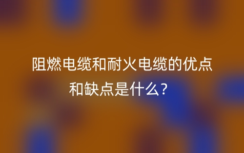 阻燃电缆和耐火电缆的优点和缺点是什么?(图1) 阻燃电缆和耐火电缆的优点和缺点是什么?(图1)