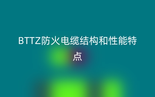 BTTZ防火电缆结构和性能特点是什么?(图1) BTTZ防火电缆结构和性能特点是什么?(图1)