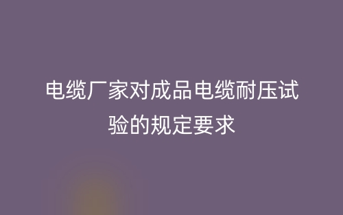 电缆厂家对成品电缆耐压试验的规定要求(图1) 电缆厂家对成品电缆耐压试验的规定要求(图1)