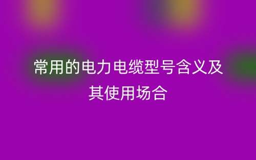 常用的电力电缆型号含义及其使用场合(图1) 常用的电力电缆型号含义及其使用场合(图1)