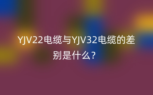 YJV22电缆与YJV32电缆的差别是什么?(图1) YJV22电缆与YJV32电缆的差别是什么?(图1)