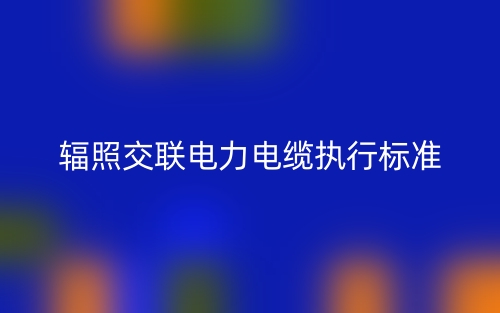 辐照交联电力电缆执行标准(图1) 辐照交联电力电缆执行标准(图1)