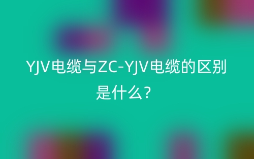 YJV电缆与ZC-YJV电缆的区别是什么?(图1) YJV电缆与ZC-YJV电缆的区别是什么?(图1)