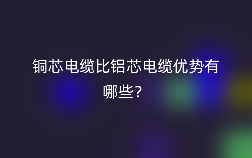 铜芯电缆比铝芯电缆优势有哪些?(图1) 铜芯电缆比铝芯电缆优势有哪些?(图1)