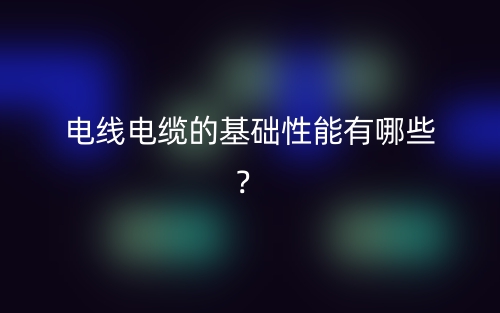 电线电缆的基础性能有哪些?(图1) 电线电缆的基础性能有哪些?(图1)