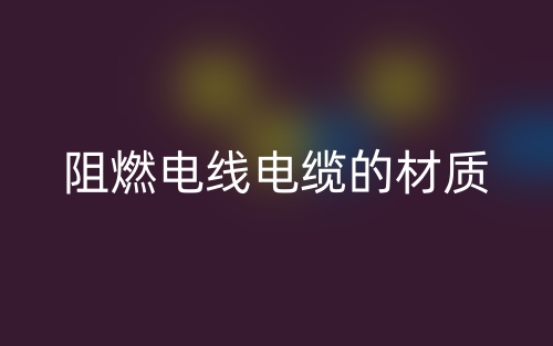 阻燃电线电缆的材质有哪些?(图1) 阻燃电线电缆的材质有哪些?(图1)
