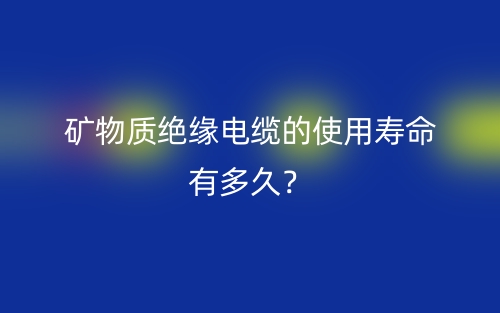 矿物质绝缘电缆的使用寿命有多久?(图1) 矿物质绝缘电缆的使用寿命有多久?(图1)