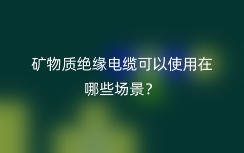矿物质绝缘电缆可以使用在哪些场景?(图1) 矿物质绝缘电缆可以使用在哪些场景?(图1)