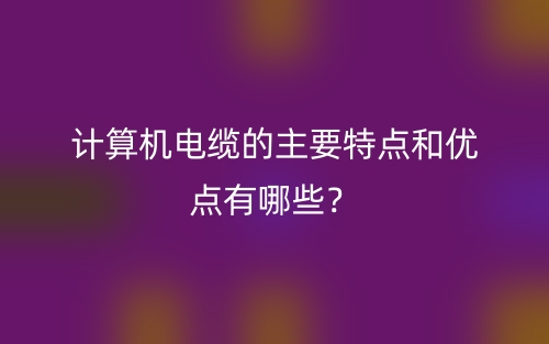 计算机电缆的主要特点和优点有哪些?(图1) 计算机电缆的主要特点和优点有哪些?(图1)