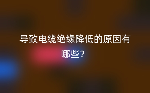 导致电缆绝缘降低的原因有哪些?(图1) 导致电缆绝缘降低的原因有哪些?(图1)