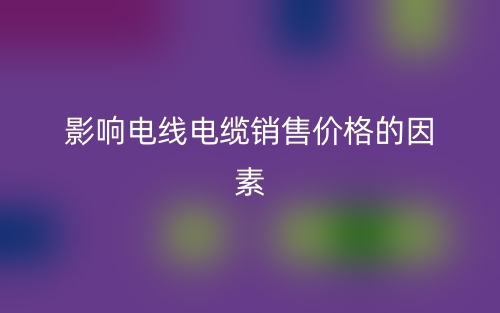 影响电线电缆销售价格的因素(图1) 影响电线电缆销售价格的因素(图1)