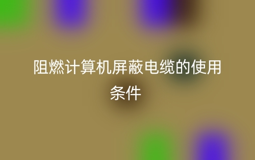 阻燃计算机屏蔽电缆的使用条件(图1) 阻燃计算机屏蔽电缆的使用条件(图1)