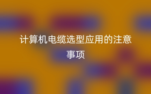 计算机电缆选型应用的注意事项(图1) 计算机电缆选型应用的注意事项(图1)