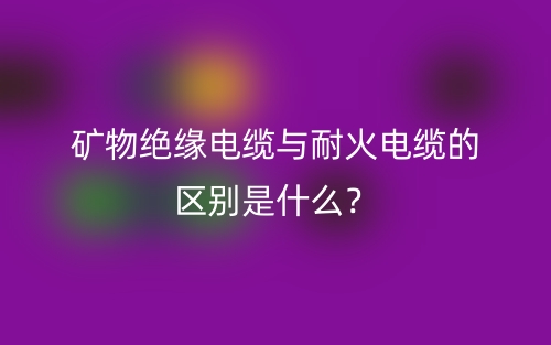 矿物绝缘电缆与耐火电缆的区别是什么?(图1) 矿物绝缘电缆与耐火电缆的区别是什么?(图1)