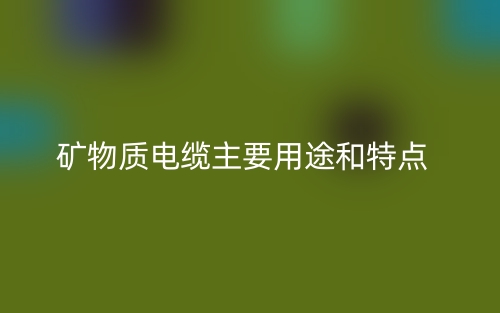 矿物质电缆主要用途和特点(图1) 矿物质电缆主要用途和特点(图1)