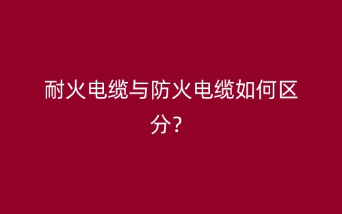耐火电缆与防火电缆如何区分?(图1) 耐火电缆与防火电缆如何区分?(图1)