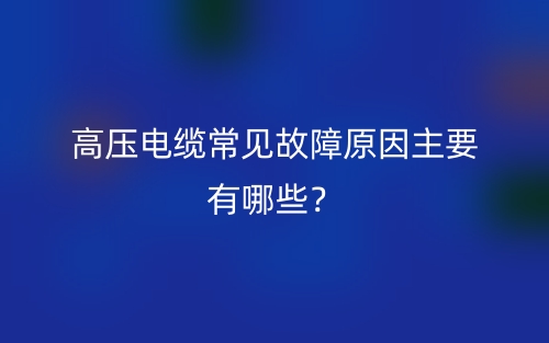高压电缆常见故障原因主要有哪些?(图1) 高压电缆常见故障原因主要有哪些?(图1)