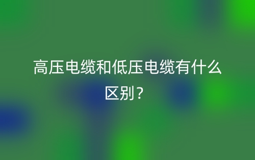 高压电缆和低压电缆有什么区别?(图1) 高压电缆和低压电缆有什么区别?(图1)