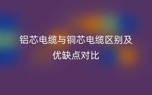铝芯电缆与铜芯电缆区别及优缺点对比(图1) 铝芯电缆与铜芯电缆区别及优缺点对比(图1)