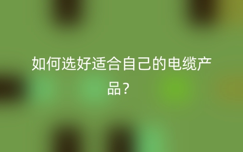 如何选好适合自己的电缆产品?(图1) 如何选好适合自己的电缆产品?(图1)