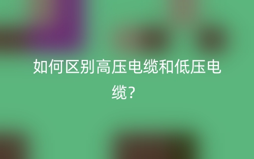 如何区别高压电缆和低压电缆?(图1) 如何区别高压电缆和低压电缆?(图1)