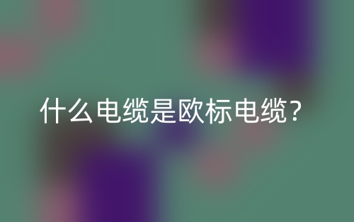 什么电缆是欧标电缆?(图1) 什么电缆是欧标电缆?(图1)