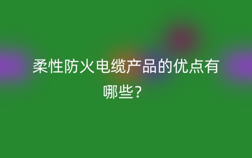 柔性防火电缆产品的优点有哪些?(图1) 柔性防火电缆产品的优点有哪些?(图1)