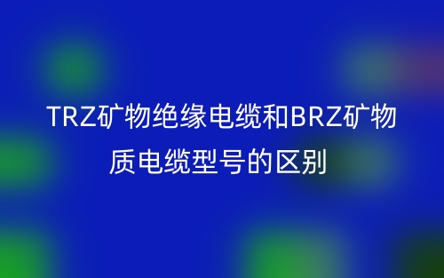 TRZ矿物绝缘电缆和BRZ矿物质电缆型号的区别(图1) TRZ矿物绝缘电缆和BRZ矿物质电缆型号的区别(图1)