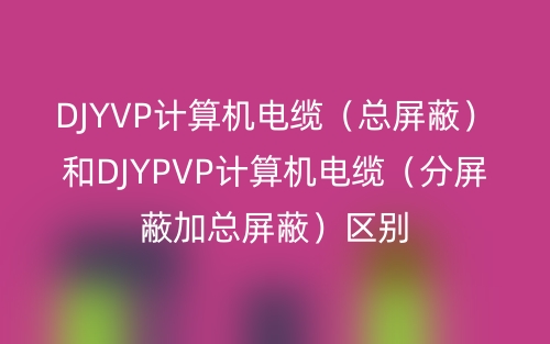 DJYVP计算机电缆(总屏蔽)和DJYPVP计算机电缆(分屏蔽加总屏蔽)区别(图1) DJYVP计算机电缆(总屏蔽)和DJYPVP计算机电缆(分屏蔽加总屏蔽)区别(图1)