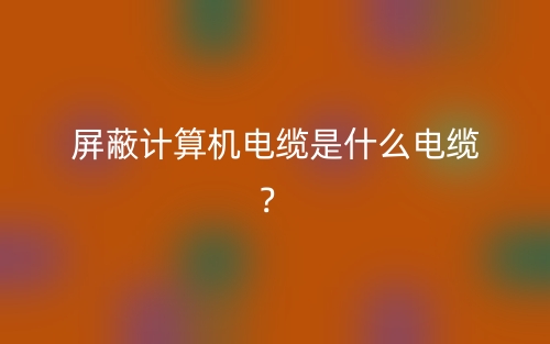 屏蔽计算机电缆是什么电缆?(图1) 屏蔽计算机电缆是什么电缆?(图1)