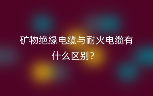 矿物绝缘电缆与耐火电缆有什么区别?(图1) 矿物绝缘电缆与耐火电缆有什么区别?(图1)