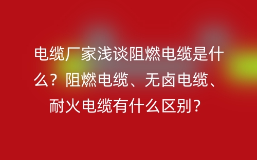 电缆厂家浅谈阻燃电缆是什么?阻燃电缆、无卤电缆、耐火电缆有什么区别?(图1) 电缆厂家浅谈阻燃电缆是什么?阻燃电缆、无卤电缆、耐火电缆有什么区别?(图1)