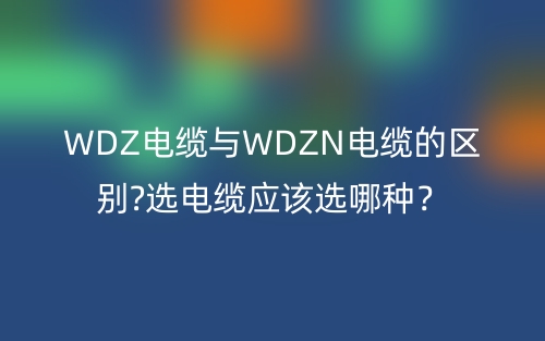 WDZ电缆与WDZN电缆的区别?选电缆应该选哪种?(图1) WDZ电缆与WDZN电缆的区别?选电缆应该选哪种?(图1)
