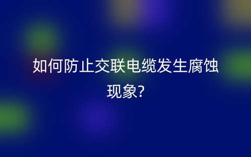 如何防止交联电缆发生腐蚀现象?(图1) 如何防止交联电缆发生腐蚀现象?(图1)