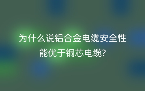为什么说铝合金电缆安全性能优于铜芯电缆?(图1) 为什么说铝合金电缆安全性能优于铜芯电缆?(图1)