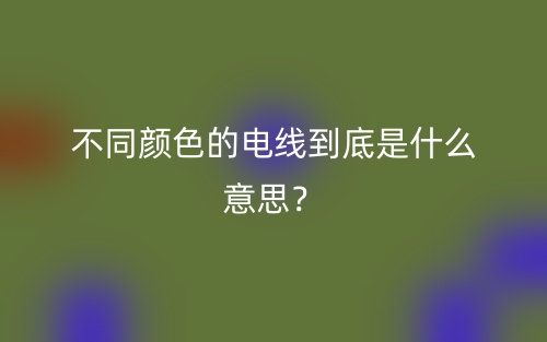 不同颜色的电线到底是什么意思?(图1) 不同颜色的电线到底是什么意思?(图1)