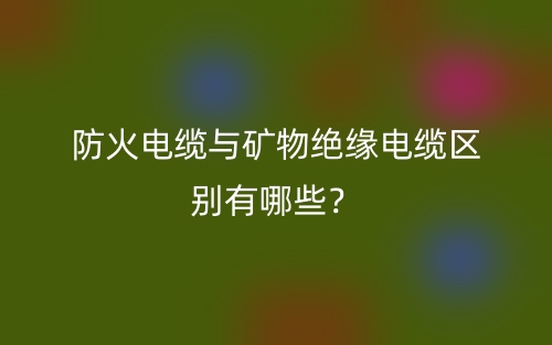 防火电缆与矿物绝缘电缆区别有哪些?(图1) 防火电缆与矿物绝缘电缆区别有哪些?(图1)