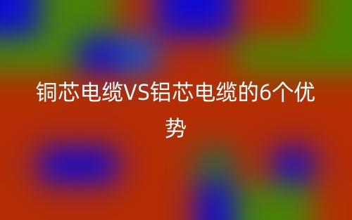 铜芯电缆VS铝芯电缆的6个优势(图1)