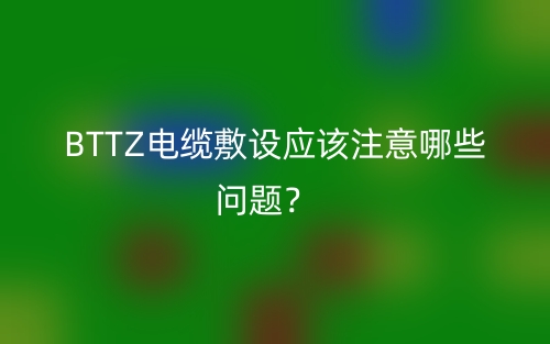 BTTZ电缆敷设应该注意哪些问题?(图1) BTTZ电缆敷设应该注意哪些问题?(图1)