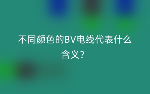 不同颜色的BV电线代表什么含义?(图1) 不同颜色的BV电线代表什么含义?(图1)