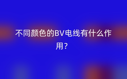 不同颜色的BV电线有什么作用?(图1) 不同颜色的BV电线有什么作用?(图1)