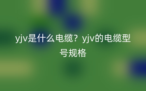 yjv是什么电缆?yjv的电缆型号规格(图1) yjv是什么电缆?yjv的电缆型号规格(图1)