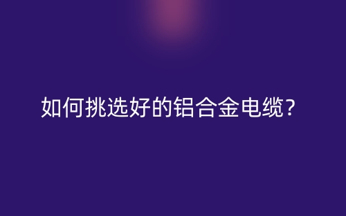 如何挑选好的铝合金电缆?(图1) 如何挑选好的铝合金电缆?(图1)