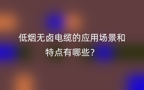 低烟无卤电缆的应用场景和特点有哪些?(图1) 低烟无卤电缆的应用场景和特点有哪些?(图1)