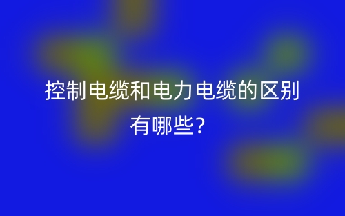 控制电缆和电力电缆的区别有哪些?(图1) 控制电缆和电力电缆的区别有哪些?(图1)