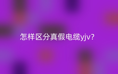 怎样区分真假电缆yjv?(图1) 怎样区分真假电缆yjv?(图1)