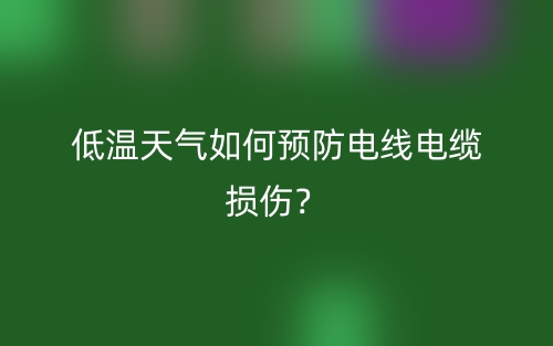 低温天气如何预防电线电缆损伤?(图1) 低温天气如何预防电线电缆损伤?(图1)